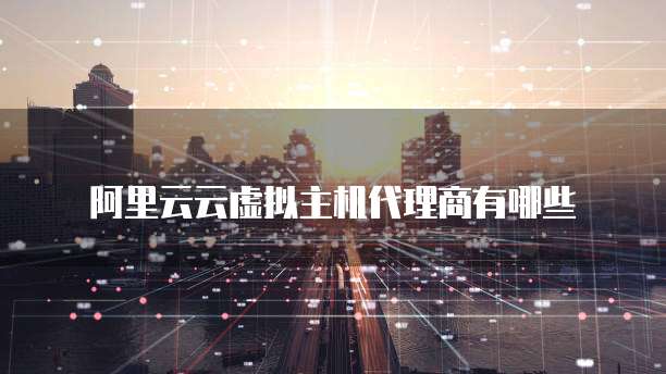 阿里云云虚拟主机代理商有哪些