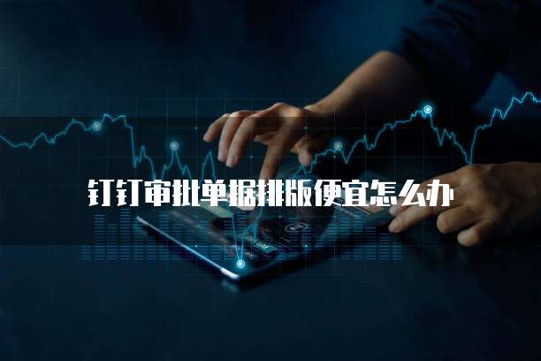 钉钉审批单据排版便宜怎么办