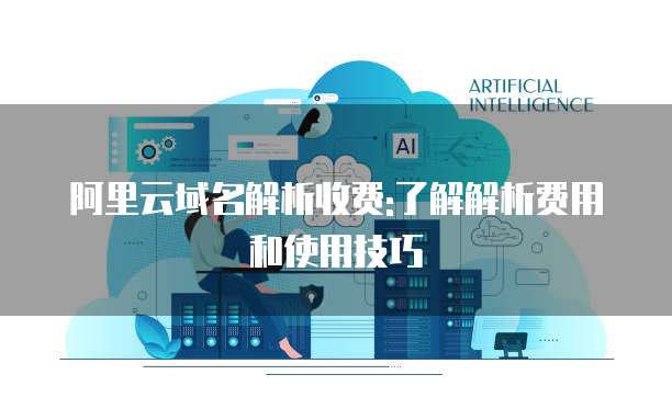 阿里云域名解析收费:了解解析费用和使用技巧