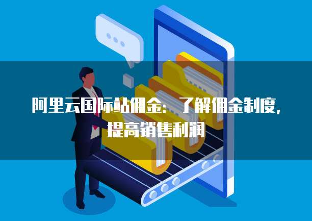 阿里云国际站佣金：了解佣金制度，提高销售利润