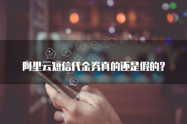 阿里云短信代金券真的还是假的?