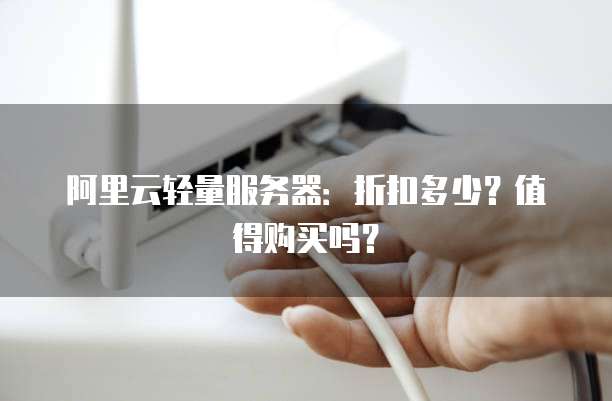 阿里云轻量服务器:折扣多少?值得购买吗?