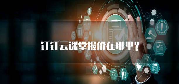 钉钉云课堂报价在哪里?