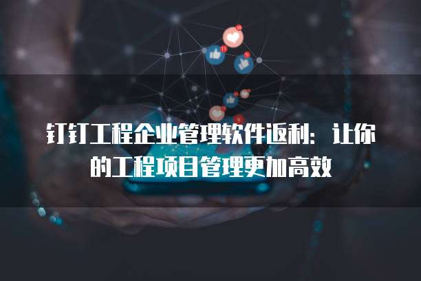钉钉工程企业管理软件返利:让你的工程项目管理更加高效