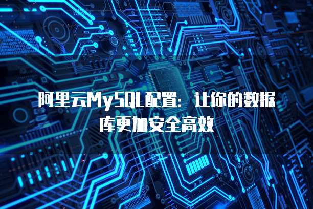 阿里云MySQL配置:让你的数据库更加安全高效