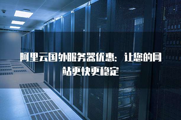 阿里云国外服务器优惠:让您的网站更快更稳定
