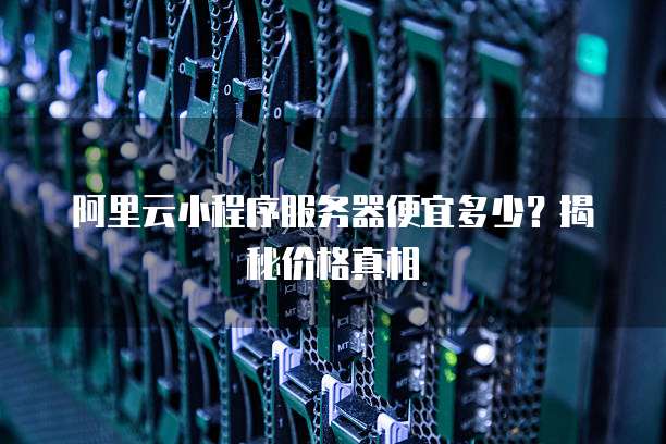 阿里云小程序服务器便宜多少?揭秘价格真相