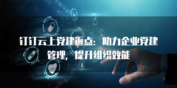 钉钉云上党建返点:助力企业党建管理,提升组织效能