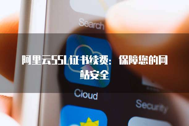 阿里云SSL证书续费：保障您的网站安全