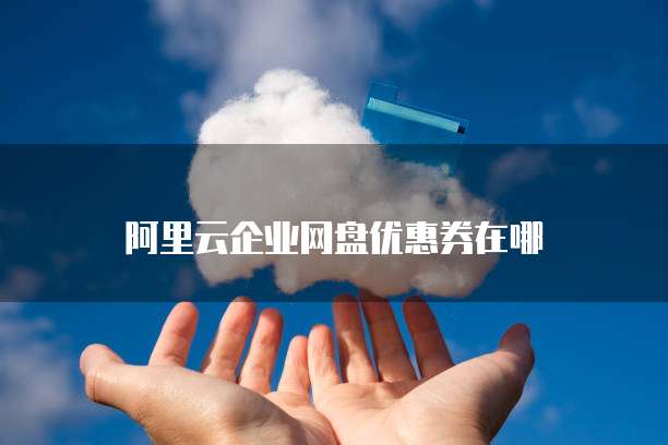 阿里云企业网盘优惠券在哪