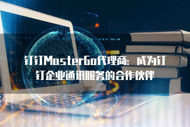 钉钉MasterGo代理商:成为钉钉企业通讯服务的合作伙伴