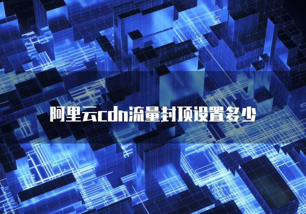 阿里云cdn流量封顶设置多少