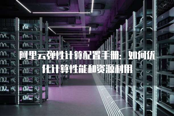 阿里云弹性计算配置手册：如何优化计算性能和资源利用