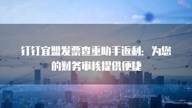 钉钉宜盟发票查重助手返利:为您的财务审核提供便捷