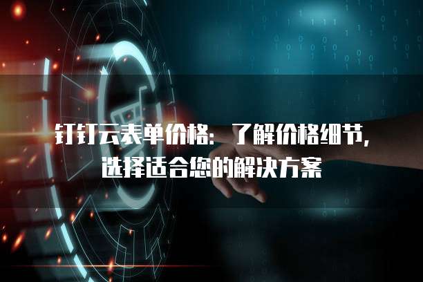 钉钉云表单价格：了解价格细节，选择适合您的解决方案