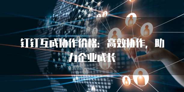 钉钉互成协作价格:高效协作,助力企业成长