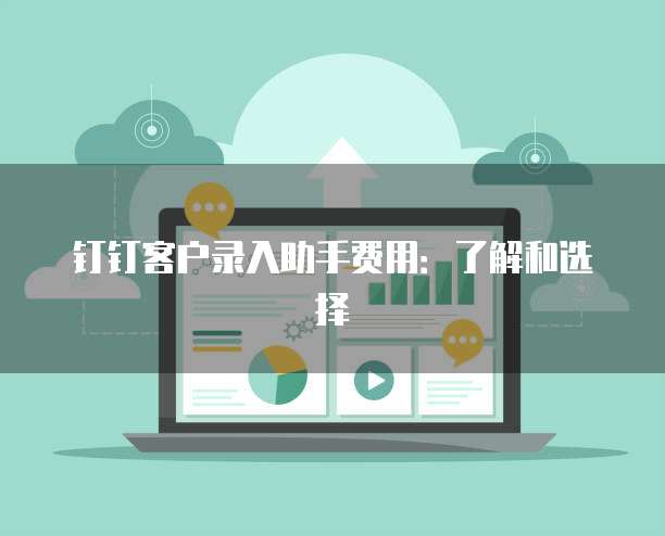 钉钉客户录入助手费用:了解和选择