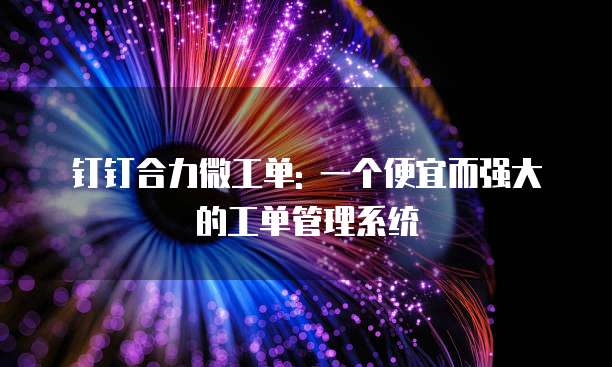 钉钉合力微工单: 一个便宜而强大的工单管理系统