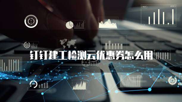 钉钉建工检测云优惠券怎么用