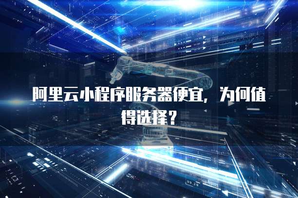 阿里云小程序服务器便宜,为何值得选择?