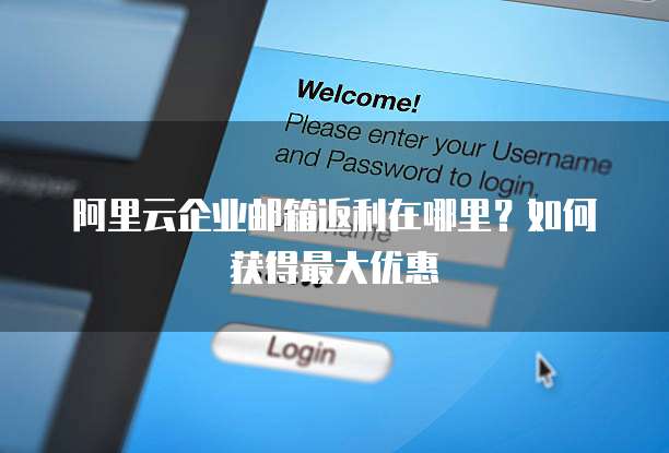 阿里云企业邮箱返利在哪里？如何获得最大优惠