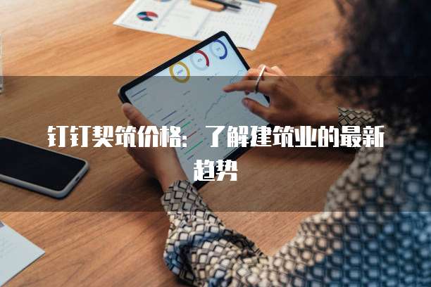 钉钉契筑价格:了解建筑业的最新趋势