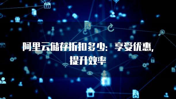 阿里云储存折扣多少:享受优惠,提升效率