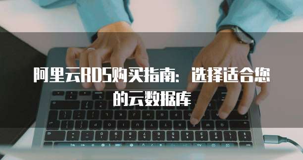 阿里云RDS购买指南:选择适合您的云数据库