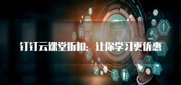 钉钉云课堂折扣:让你学习更优惠