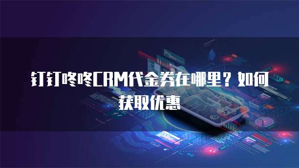 钉钉咚咚CRM代金券在哪里?如何获取优惠