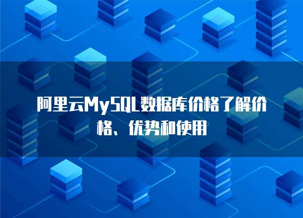 阿里云MySQL数据库价格了解价格、优势和使用