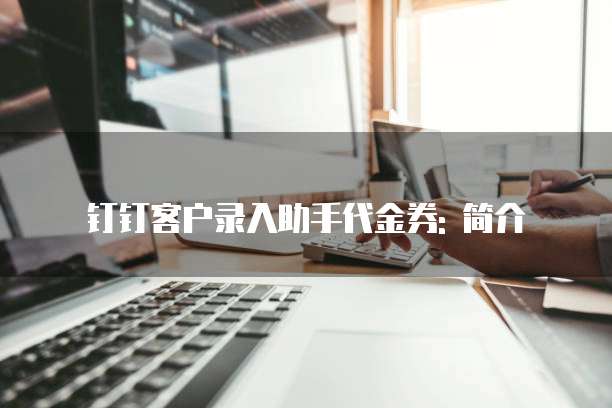 钉钉客户录入助手代金券: 简介