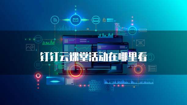 钉钉云课堂活动在哪里看
