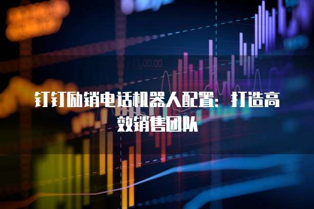 钉钉励销电话机器人配置:打造高效销售团队
