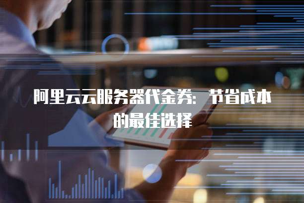 阿里云云服务器代金券:节省成本的最佳选择