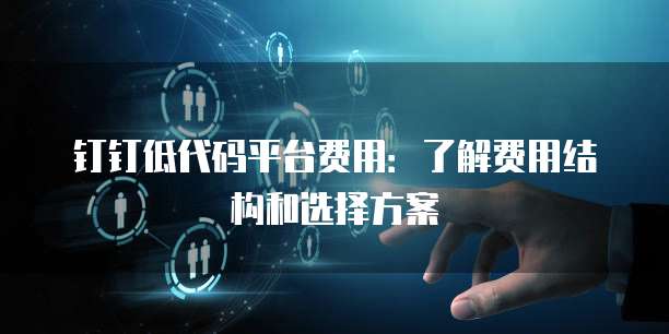 钉钉低代码平台费用:了解费用结构和选择方案