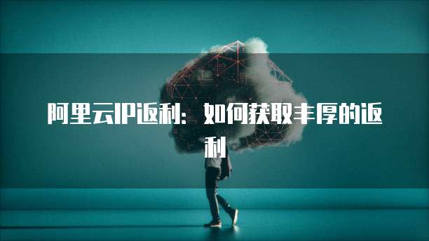 阿里云IP返利:如何获取丰厚的返利