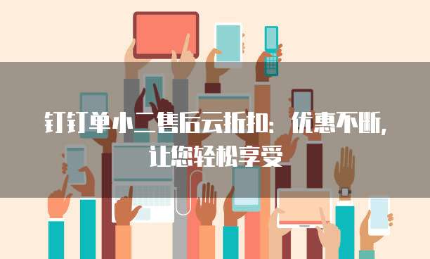 钉钉单小二售后云折扣：优惠不断，让您轻松享受
