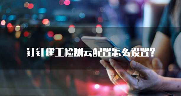 钉钉建工检测云配置怎么设置？