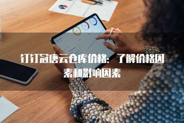 钉钉冠唐云仓库价格：了解价格因素和影响因素
