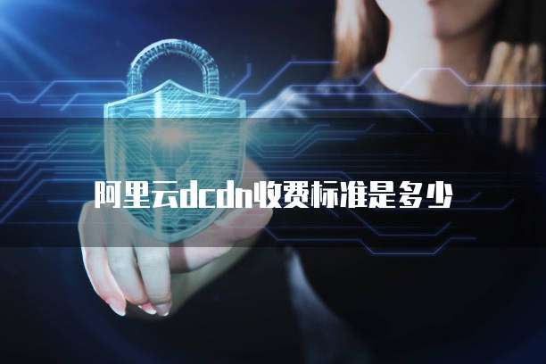 阿里云dcdn收费标准是多少