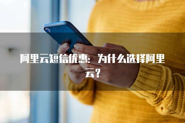 阿里云短信优惠:为什么选择阿里云?