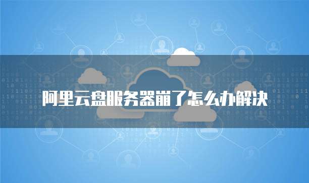阿里云盘服务器崩了怎么办解决