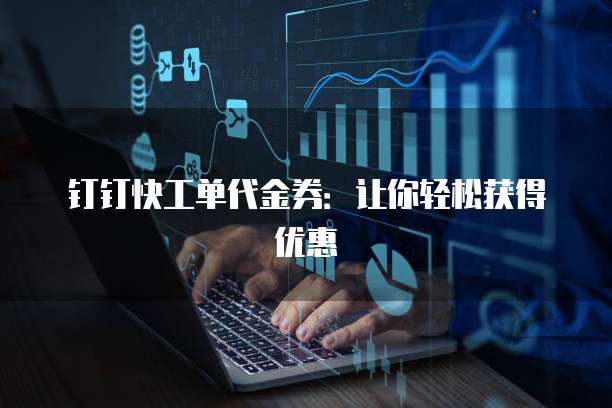 钉钉快工单代金券:让你轻松获得优惠