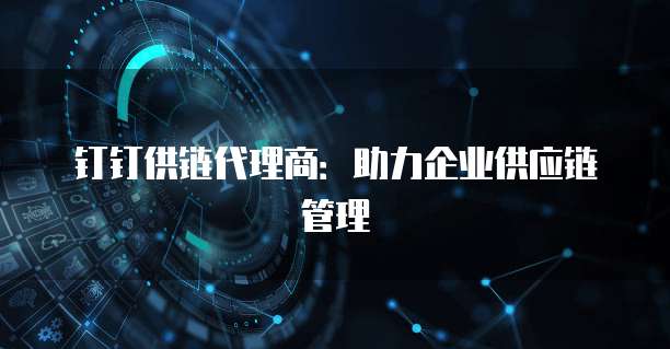 钉钉供链代理商:助力企业供应链管理