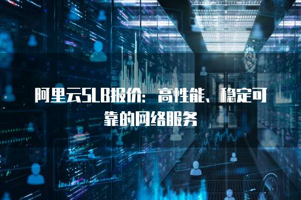 阿里云SLB报价:高性能、稳定可靠的网络服务