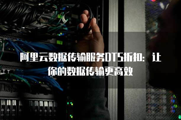 阿里云数据传输服务DTS折扣:让你的数据传输更高效