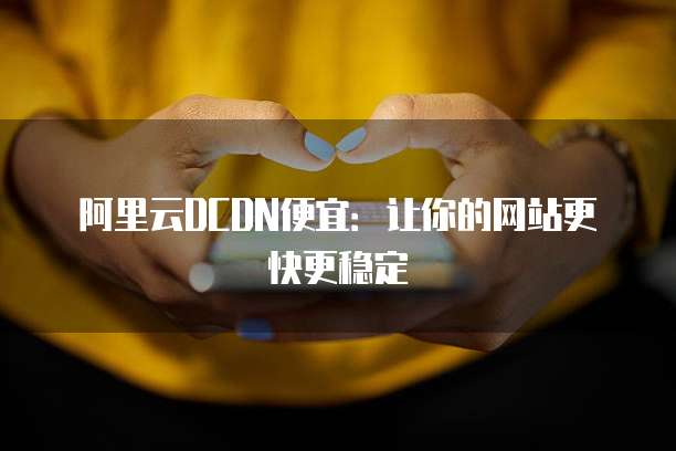 阿里云DCDN便宜:让你的网站更快更稳定