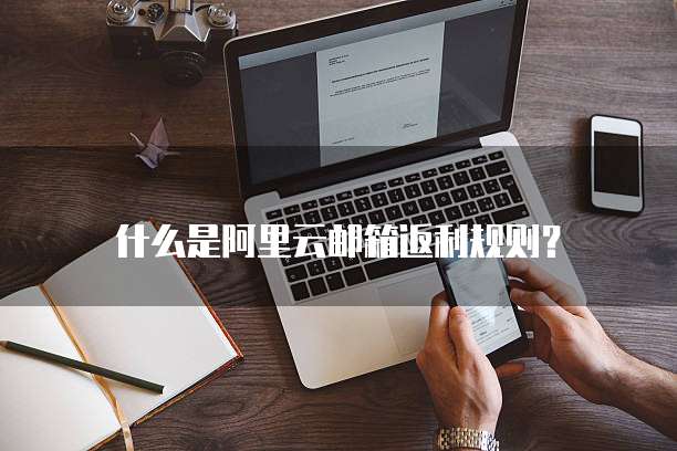 什么是阿里云邮箱返利规则?