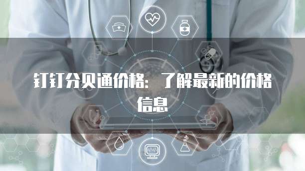钉钉分贝通价格：了解最新的价格信息